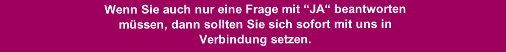 Wenn Sie auch nur eine Frage mit “JA“ beantworten 
müssen, dann sollten Sie sich sofort mit uns in 
Verbindung setzen.