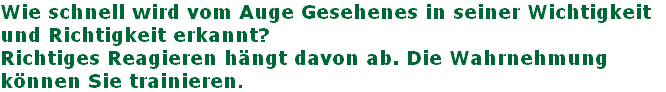 Wie schnell wird vom Auge Gesehenes in seiner Wichtigkeit  
und Richtigkeit erkannt?
Richtiges Reagieren hängt davon ab. Die Wahrnehmung 
können Sie trainieren.